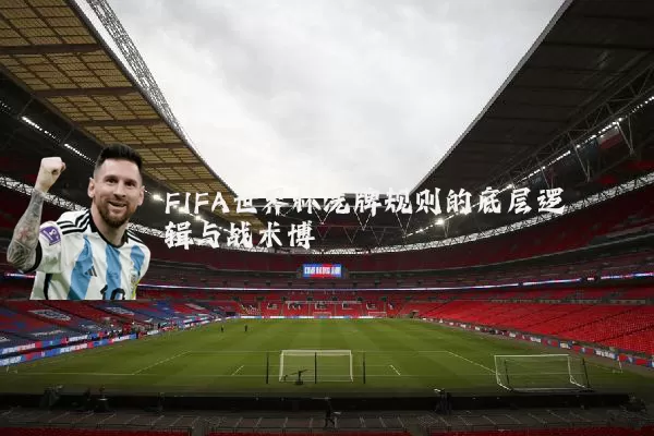 FIFA世界杯洗牌规则的底层逻辑与战术博弈