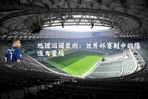 地理回避原则：世界杯赛制中的隐性力量场