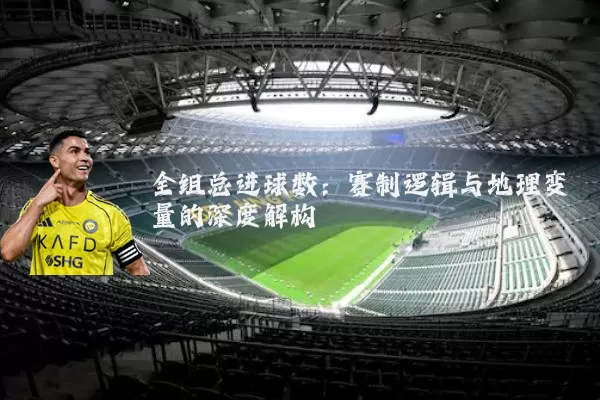 全组总进球数：赛制逻辑与地理变量的深度解构