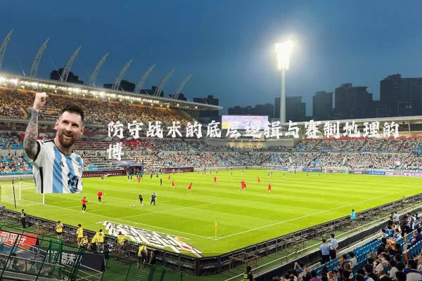 防守战术的底层逻辑与赛制地理的博弈