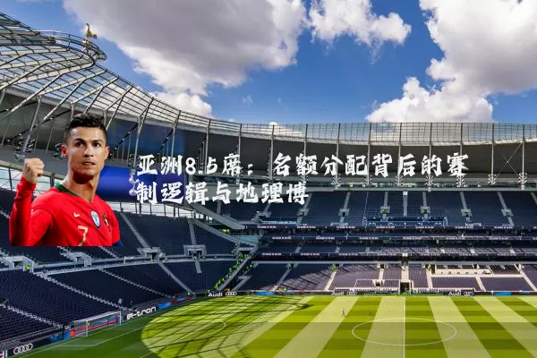 亚洲8.5席：名额分配背后的赛制逻辑与地理博弈