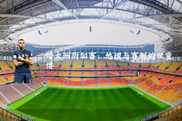跨大洲附加赛:地理与赛制的双重博弈