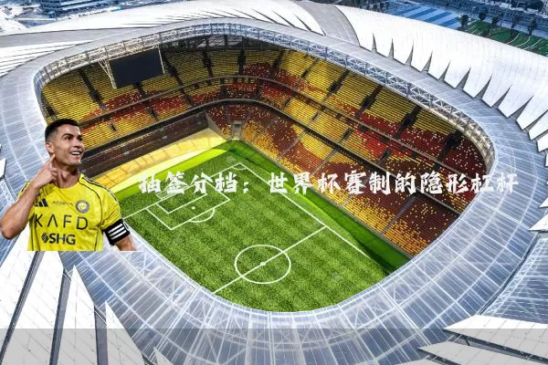 抽签分档:世界杯赛制的隐形杠杆