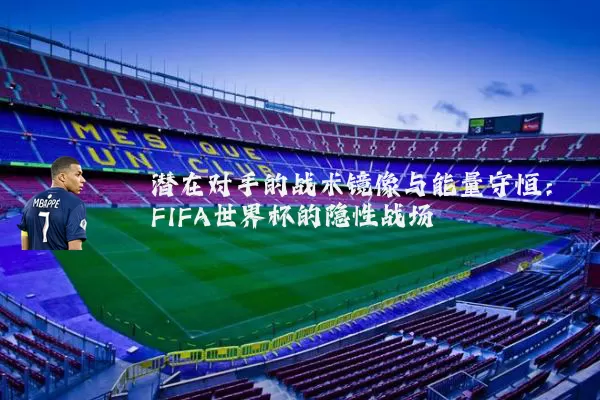 潜在对手的战术镜像与能量守恒：FIFA世界杯的隐性战场