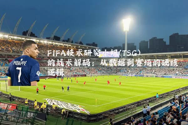 FIFA技术研究小组(TSG)的战术解码:从数据到赛场的硬核逻辑