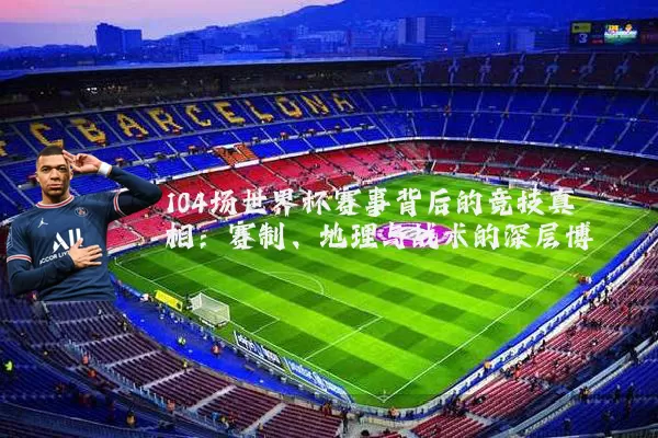 104场世界杯赛事背后的竞技真相:赛制、地理与战术的深层博弈