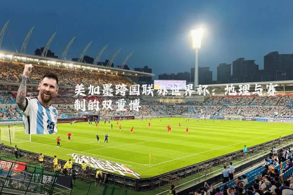 美加墨跨国联办世界杯：地理与赛制的双重博弈