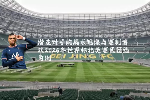 潜在对手的战术镜像与赛制博弈:以2026年世界杯北美赛区预选为例