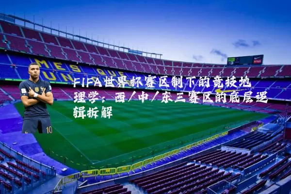 FIFA世界杯赛区制下的竞技地理学：西/中/东三赛区的底层逻辑拆解