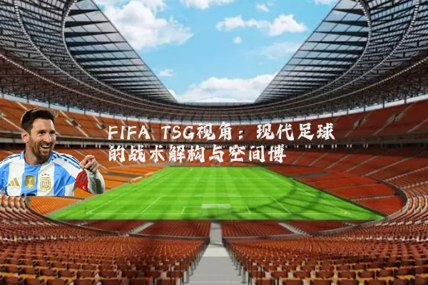 FIFA TSG视角：现代足球的战术解构与空间博弈