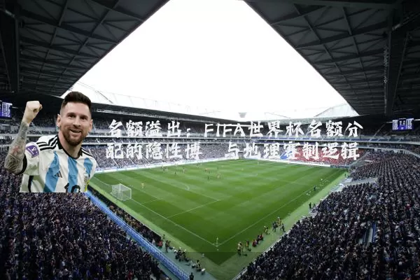 名额溢出：FIFA世界杯名额分配的隐性博弈与地理赛制逻辑