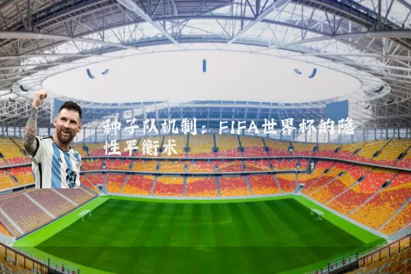 种子队机制：FIFA世界杯的隐性平衡术