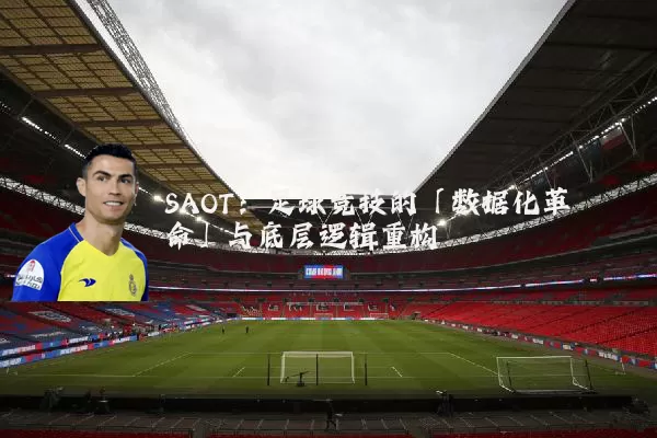 SAOT：足球竞技的「数据化革命」与底层逻辑重构