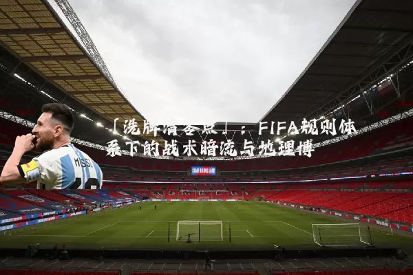 「洗牌清零点」：FIFA规则体系下的战术暗流与地理博弈